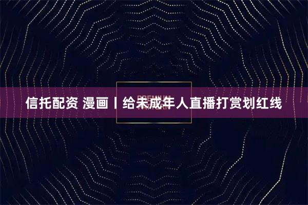 信托配资 漫画丨给未成年人直播打赏划红线