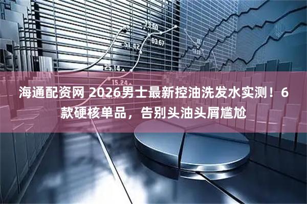 海通配资网 2026男士最新控油洗发水实测！6款硬核单品，告别头油头屑尴尬