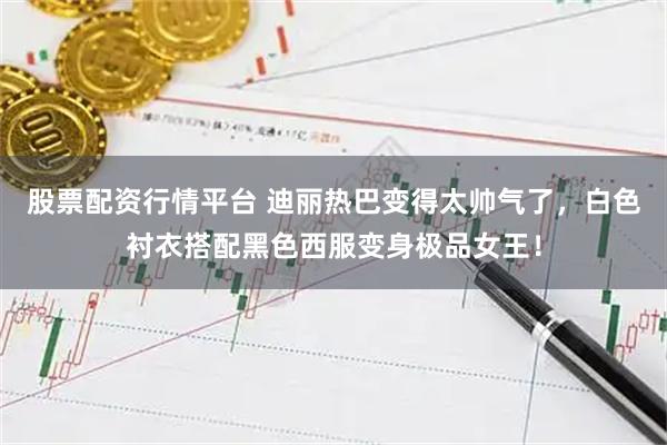 股票配资行情平台 迪丽热巴变得太帅气了，白色衬衣搭配黑色西服变身极品女王！