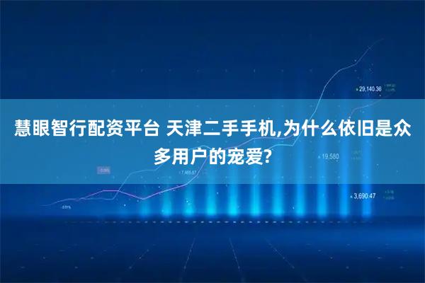 慧眼智行配资平台 天津二手手机,为什么依旧是众多用户的宠爱?