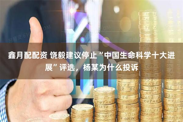 鑫月配配资 饶毅建议停止“中国生命科学十大进展”评选，杨某为什么投诉