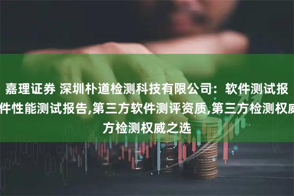 嘉理证券 深圳朴道检测科技有限公司：软件测试报告,软件性能测试报告,第三方软件测评资质,第三方检测权威之选