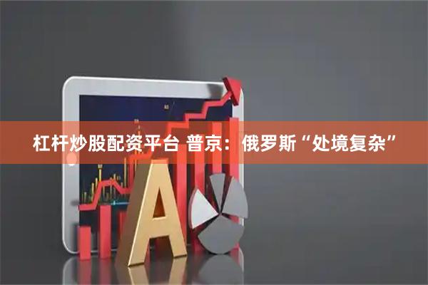杠杆炒股配资平台 普京：俄罗斯“处境复杂”