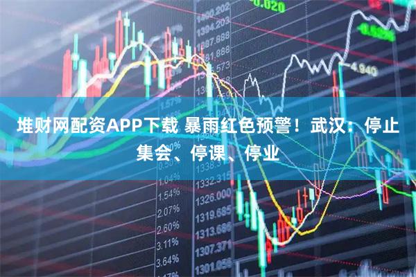 堆财网配资APP下载 暴雨红色预警！武汉：停止集会、停课、停业