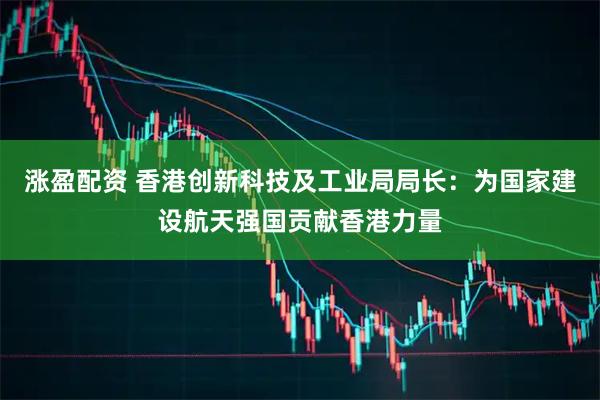 涨盈配资 香港创新科技及工业局局长：为国家建设航天强国贡献香港力量