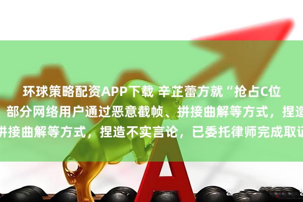 环球策略配资APP下载 辛芷蕾方就“抢占C位”等不实言论发布声明:部分网络用户通过恶意截帧、拼接曲解等方式,捏造不实言论,已委托律师完成取证工作