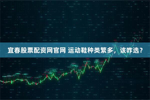 宜春股票配资网官网 运动鞋种类繁多，该咋选？