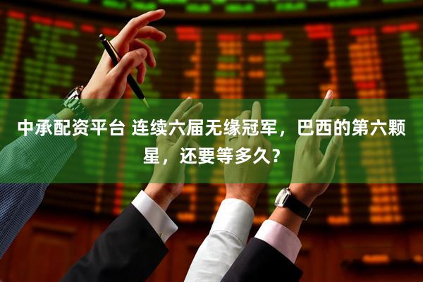 中承配资平台 连续六届无缘冠军，巴西的第六颗星，还要等多久？