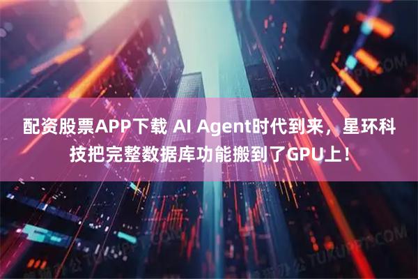 配资股票APP下载 AI Agent时代到来,星环科技把完整数据库功能搬到了GPU上!