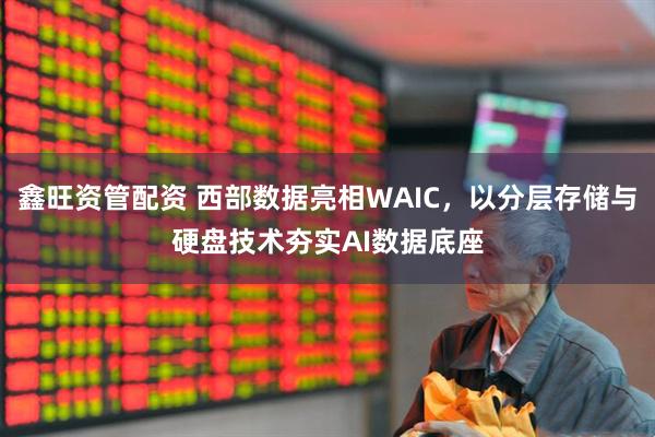 鑫旺资管配资 西部数据亮相WAIC,以分层存储与硬盘技术夯实AI数据底座