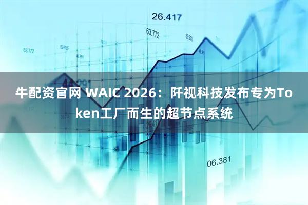 牛配资官网 WAIC 2026:阡视科技发布专为Token工厂而生的超节点系统