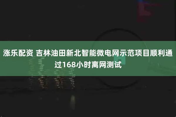 涨乐配资 吉林油田新北智能微电网示范项目顺利通过168小时离网测试