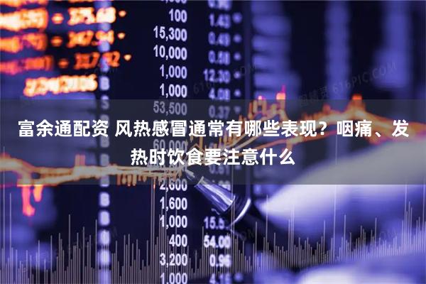 富余通配资 风热感冒通常有哪些表现？咽痛、发热时饮食要注意什么