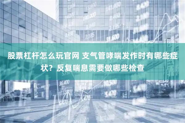 股票杠杆怎么玩官网 支气管哮喘发作时有哪些症状？反复喘息需要做哪些检查