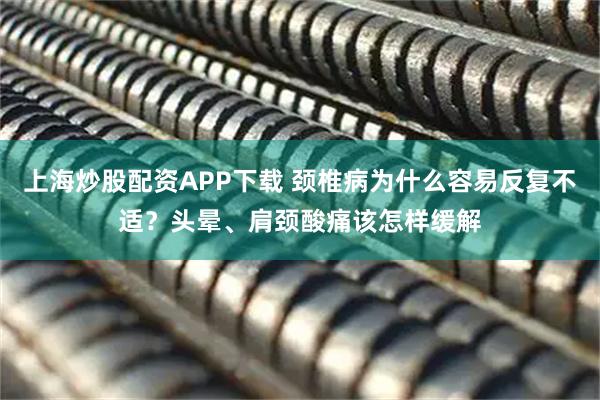 上海炒股配资APP下载 颈椎病为什么容易反复不适？头晕、肩颈酸痛该怎样缓解