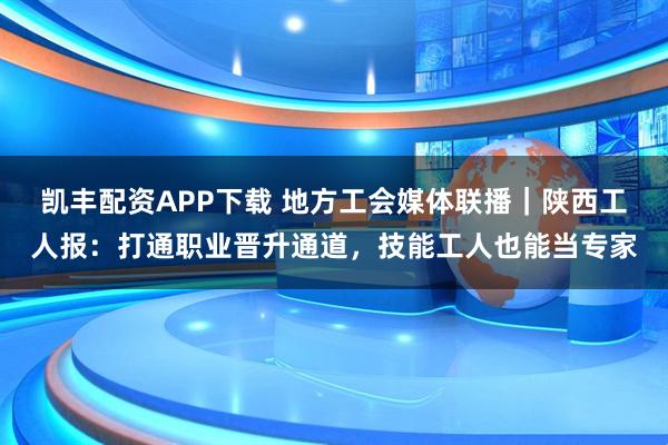 凯丰配资APP下载 地方工会媒体联播|陕西工人报:打通职业晋升通道,技能工人也能当专家