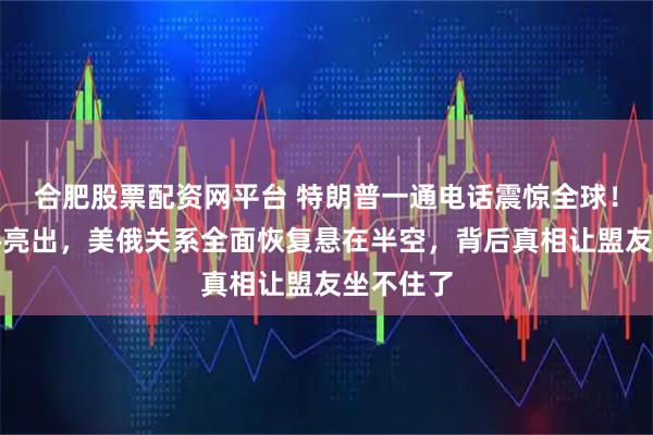 合肥股票配资网平台 特朗普一通电话震惊全球！普京条件亮出，美俄关系全面恢复悬在半空，背后真相让盟友坐不住了