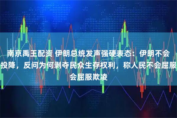 南京禹王配资 伊朗总统发声强硬表态:伊朗不会向美投降,反问为何剥夺民众生存权利,称人民不会屈服欺凌