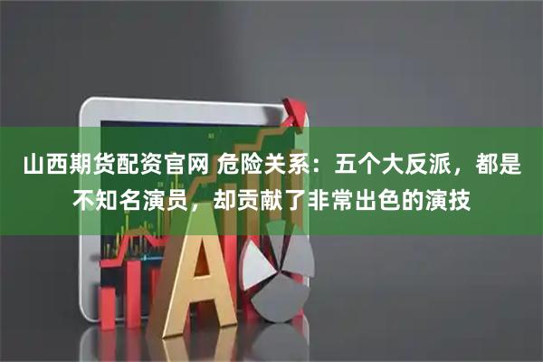 山西期货配资官网 危险关系：五个大反派，都是不知名演员，却贡献了非常出色的演技