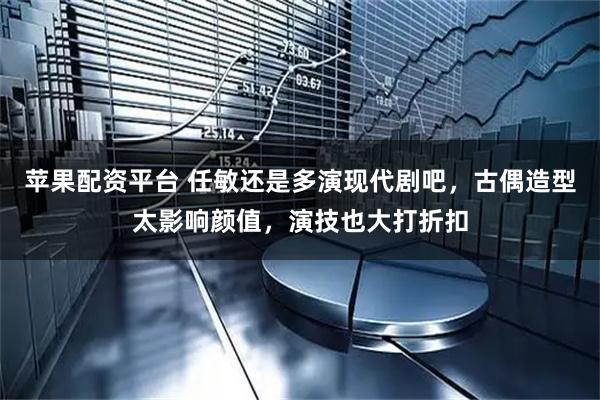 苹果配资平台 任敏还是多演现代剧吧，古偶造型太影响颜值，演技也大打折扣