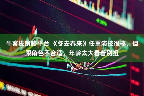 牛客栈策略平台 《冬去春来》任重演技很棒，但跟角色不合适，年龄太大看着别扭
